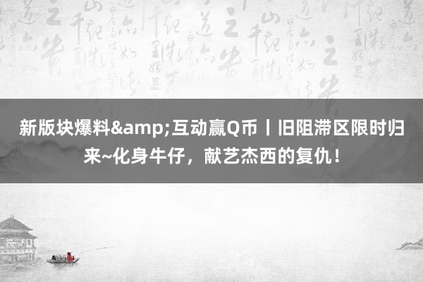 新版块爆料&互动赢Q币丨旧阻滞区限时归来~化身牛仔，献艺杰西的复仇！