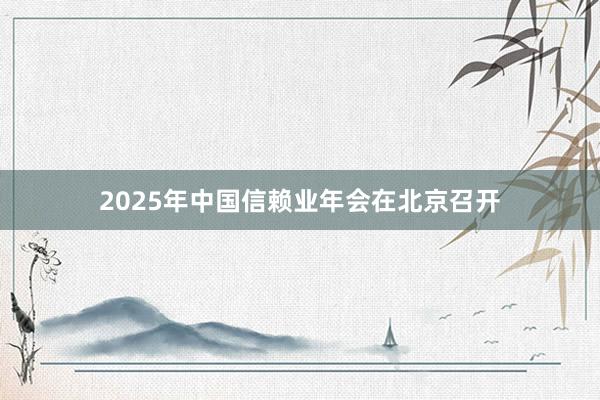 2025年中国信赖业年会在北京召开